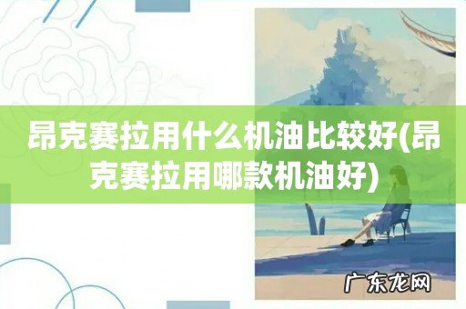 昂克赛拉用哪款机油好 昂克赛拉用什么机油比较好