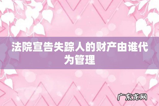 法院宣告失踪人的财产由谁代为管理