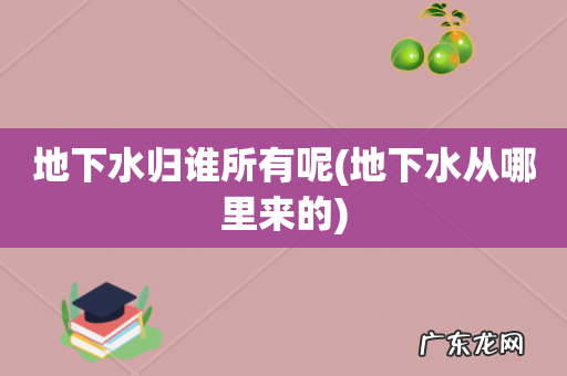 地下水从哪里来的 地下水归谁所有呢