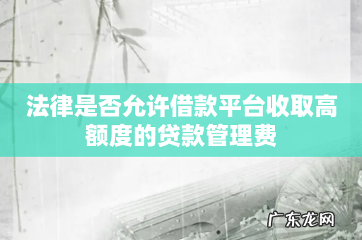 法律是否允许借款平台收取高额度的贷款管理费