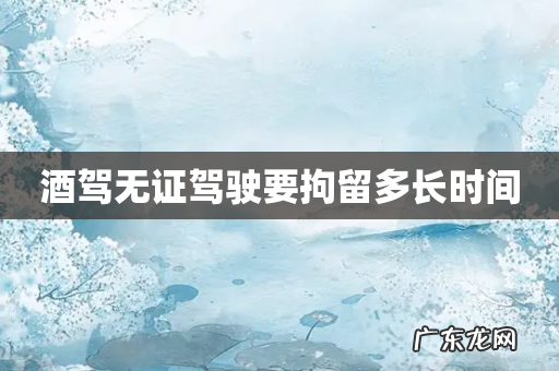 酒驾无证驾驶要拘留多长时间