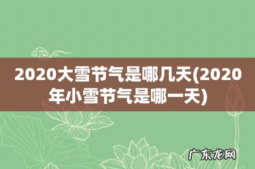 2020年小雪节气是哪一天 2020大雪节气是哪几天