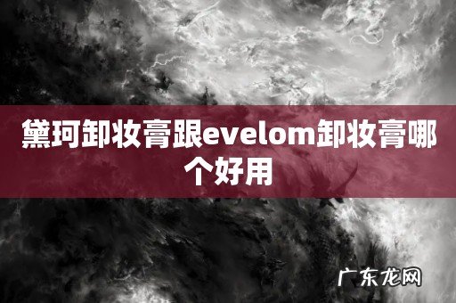 黛珂卸妆膏跟evelom卸妆膏哪个好用