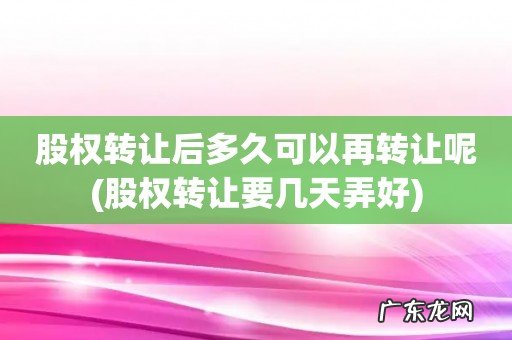 股权转让要几天弄好 股权转让后多久可以再转让呢