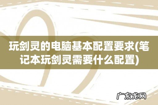 笔记本玩剑灵需要什么配置 玩剑灵的电脑基本配置要求