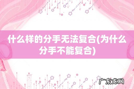为什么分手不能复合 什么样的分手无法复合