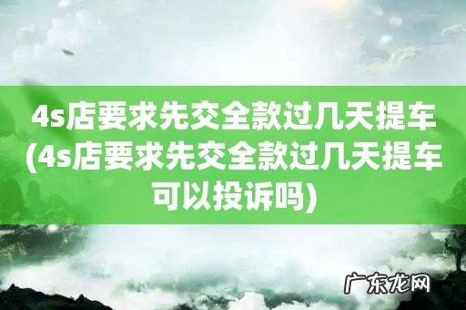 4s店要求先交全款过几天提车可以投诉吗 4s店要求先交全款过几天提车