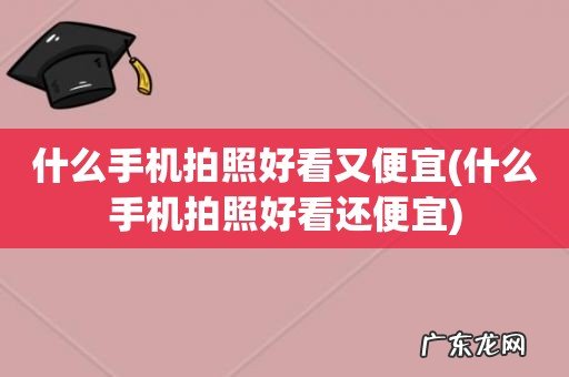 什么手机拍照好看还便宜 什么手机拍照好看又便宜