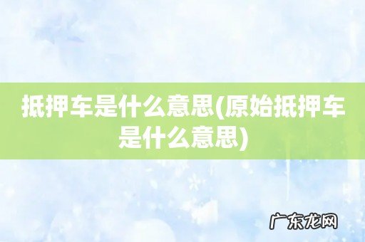 原始抵押车是什么意思 抵押车是什么意思