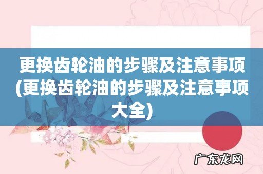 更换齿轮油的步骤及注意事项大全 更换齿轮油的步骤及注意事项