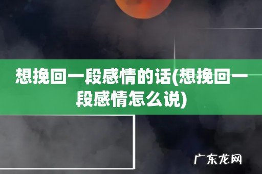 想挽回一段感情怎么说 想挽回一段感情的话