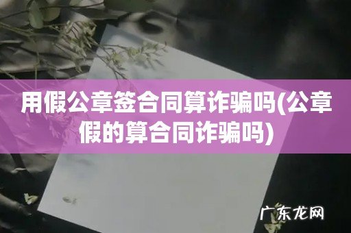 公章假的算合同诈骗吗 用假公章签合同算诈骗吗