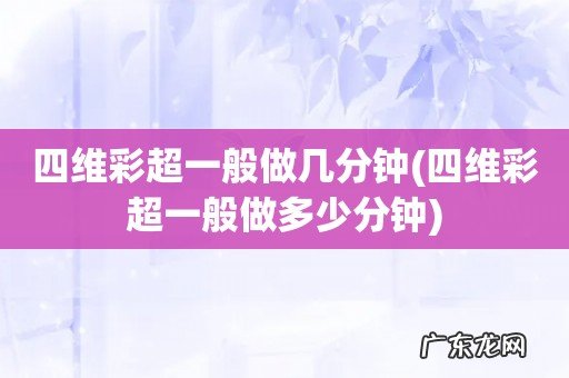 四维彩超一般做多少分钟 四维彩超一般做几分钟