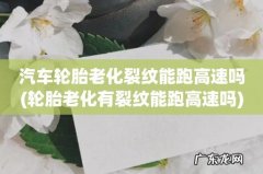 轮胎老化有裂纹能跑高速吗 汽车轮胎老化裂纹能跑高速吗