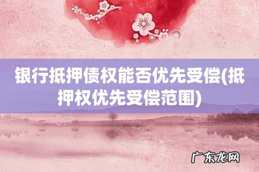 抵押权优先受偿范围 银行抵押债权能否优先受偿