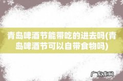 青岛啤酒节可以自带食物吗 青岛啤酒节能带吃的进去吗
