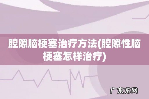 腔隙性脑梗塞怎样治疗 腔隙脑梗塞治疗方法