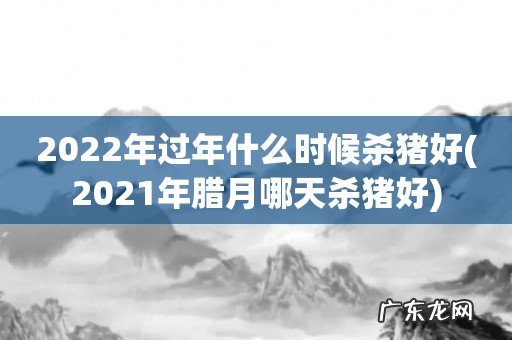 2021年腊月哪天杀猪好 2022年过年什么时候杀猪好
