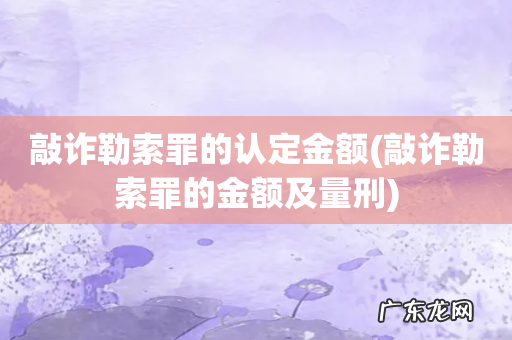 敲诈勒索罪的金额及量刑 敲诈勒索罪的认定金额