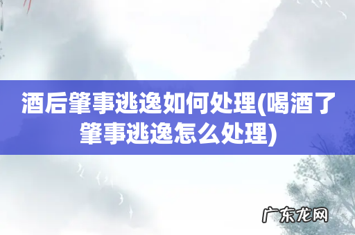 喝酒了肇事逃逸怎么处理 酒后肇事逃逸如何处理