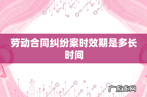 劳动合同纠纷案时效期是多长时间