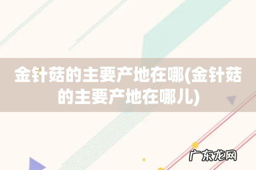 金针菇的主要产地在哪儿 金针菇的主要产地在哪