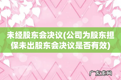 公司为股东担保未出股东会决议是否有效 未经股东会决议