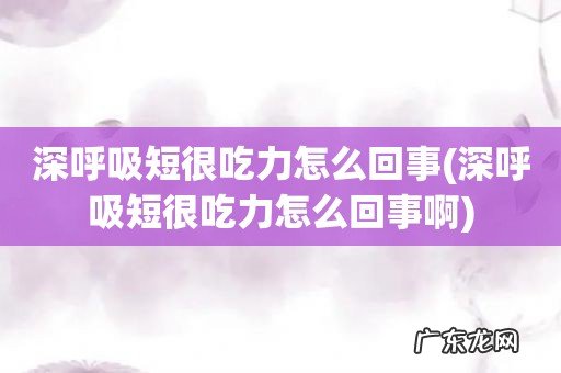 深呼吸短很吃力怎么回事啊 深呼吸短很吃力怎么回事