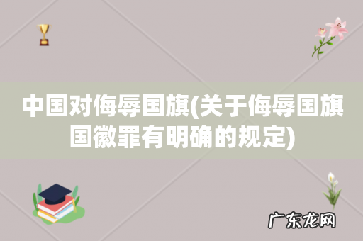 关于侮辱国旗国徽罪有明确的规定 中国对侮辱国旗