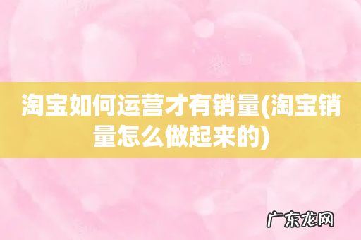 淘宝销量怎么做起来的 淘宝如何运营才有销量