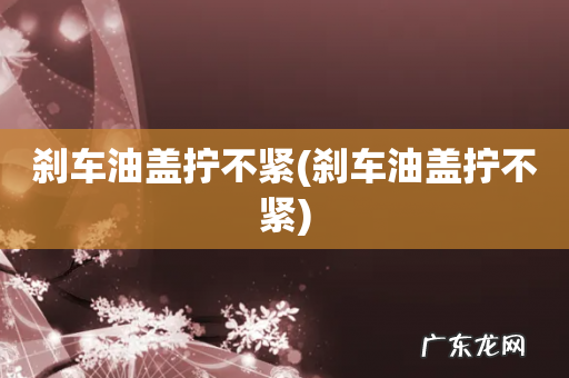 刹车油盖拧不紧 刹车油盖拧不紧