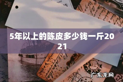 5年以上的陈皮多少钱一斤2021