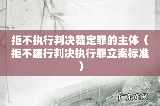拒不履行判决执行罪立案标准 拒不执行判决裁定罪的主体