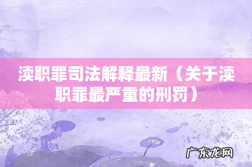 关于渎职罪最严重的刑罚 渎职罪司法解释最新