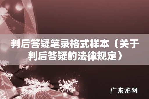 关于判后答疑的法律规定 判后答疑笔录格式样本