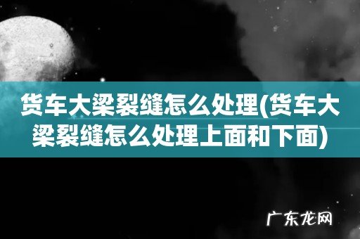 货车大梁裂缝怎么处理上面和下面 货车大梁裂缝怎么处理