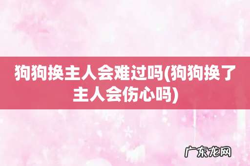 狗狗换了主人会伤心吗 狗狗换主人会难过吗