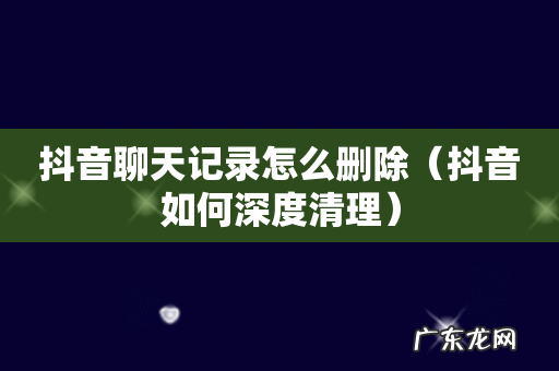 抖音如何深度清理 抖音聊天记录怎么删除