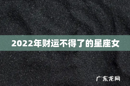 2022年财运不得了的星座女