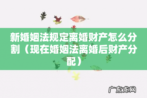 现在婚姻法离婚后财产分配 新婚姻法规定离婚财产怎么分割