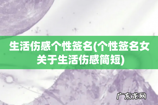 个性签名女 关于生活伤感简短 生活伤感个性签名