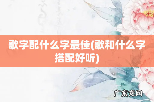 歌和什么字搭配好听 歌字配什么字最佳