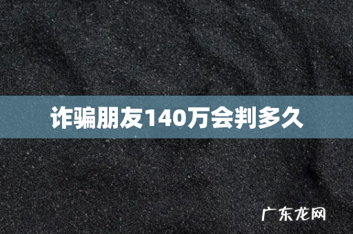诈骗朋友140万会判多久