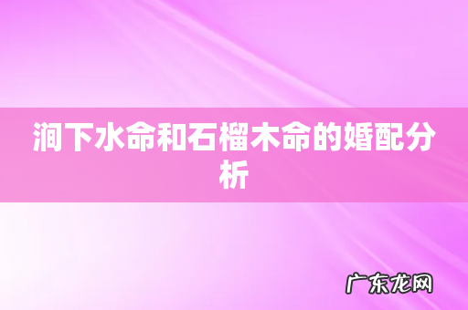涧下水命和石榴木命的婚配分析