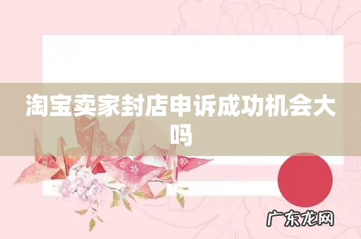 淘宝卖家封店申诉成功机会大吗