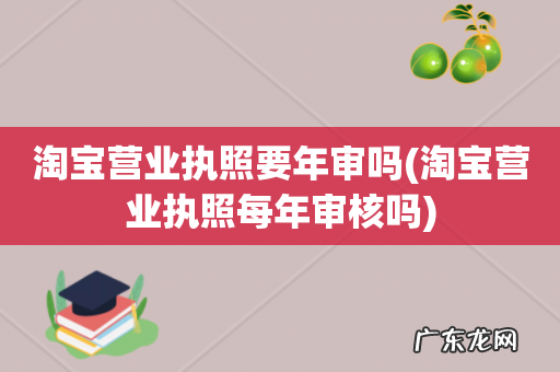 淘宝营业执照每年审核吗 淘宝营业执照要年审吗