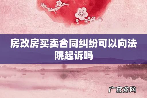 房改房买卖合同纠纷可以向法院起诉吗