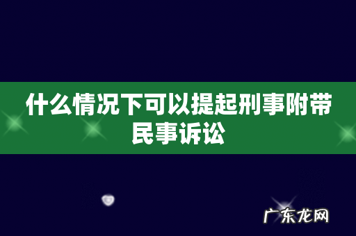 什么情况下可以提起刑事附带民事诉讼