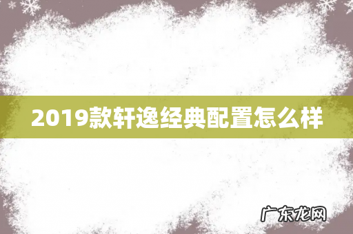 2019款轩逸经典配置怎么样