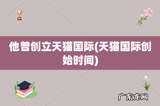 天猫国际创始时间 他曾创立天猫国际